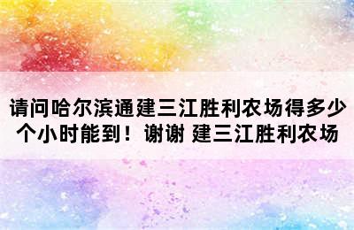 请问哈尔滨通建三江胜利农场得多少个小时能到！谢谢 建三江胜利农场